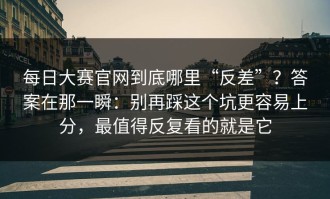 每日大赛官网到底哪里“反差”？答案在那一瞬：别再踩这个坑更容易上分，最值得反复看的就是它