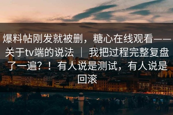 爆料帖刚发就被删，糖心在线观看——关于tv端的说法 ｜ 我把过程完整复盘了一遍？！有人说是测试，有人说是回滚