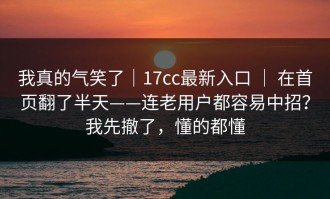 我真的气笑了｜17cc最新入口 ｜ 在首页翻了半天——连老用户都容易中招？我先撤了，懂的都懂