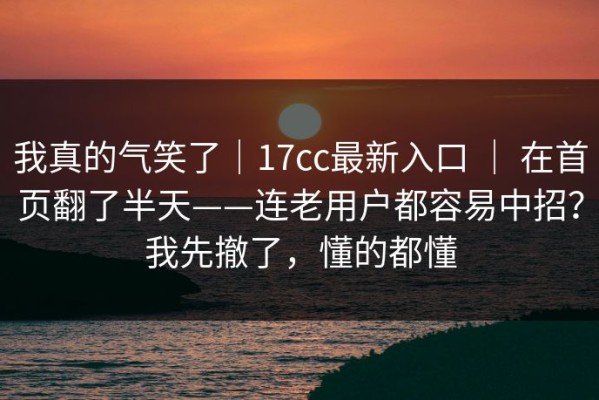 我真的气笑了｜17cc最新入口 ｜ 在首页翻了半天——连老用户都容易中招？我先撤了，懂的都懂