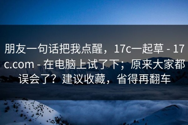 朋友一句话把我点醒，17c一起草 - 17c.com - 在电脑上试了下；原来大家都误会了？建议收藏，省得再翻车