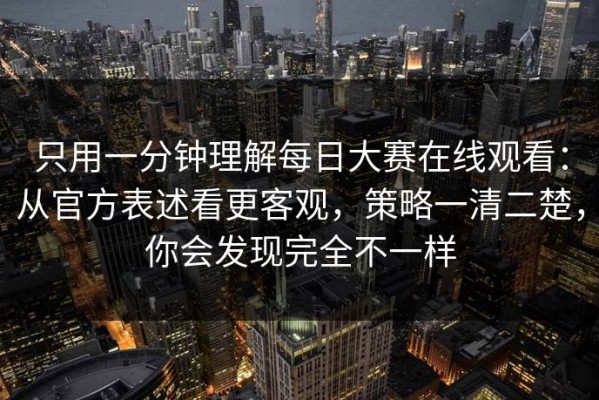 只用一分钟理解每日大赛在线观看：从官方表述看更客观，策略一清二楚，你会发现完全不一样