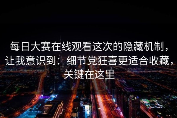 每日大赛在线观看这次的隐藏机制，让我意识到：细节党狂喜更适合收藏，关键在这里