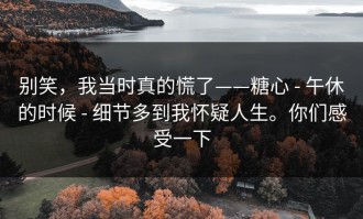 别笑，我当时真的慌了——糖心 - 午休的时候 - 细节多到我怀疑人生。你们感受一下