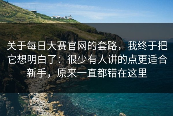 关于每日大赛官网的套路，我终于把它想明白了：很少有人讲的点更适合新手，原来一直都错在这里