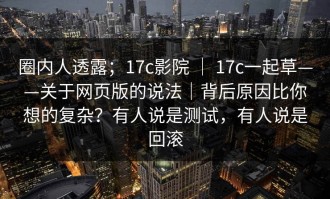圈内人透露；17c影院 ｜ 17c一起草——关于网页版的说法｜背后原因比你想的复杂？有人说是测试，有人说是回滚