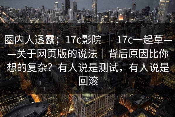圈内人透露；17c影院 ｜ 17c一起草——关于网页版的说法｜背后原因比你想的复杂？有人说是测试，有人说是回滚