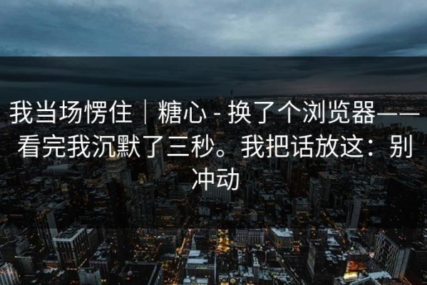 我当场愣住｜糖心 - 换了个浏览器——看完我沉默了三秒。我把话放这：别冲动