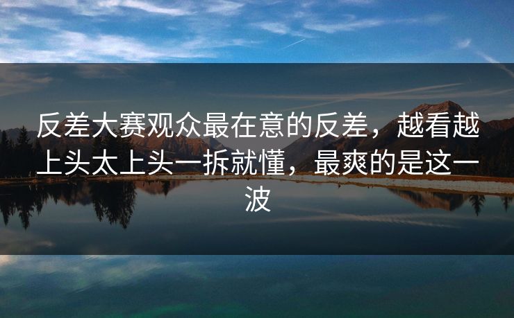 反差大赛观众最在意的反差,越看越上头太上头一拆就懂,最爽的是这一波 反差大赛观众最在意的反差,越看越上头太上头一拆就懂,最爽的是这一波