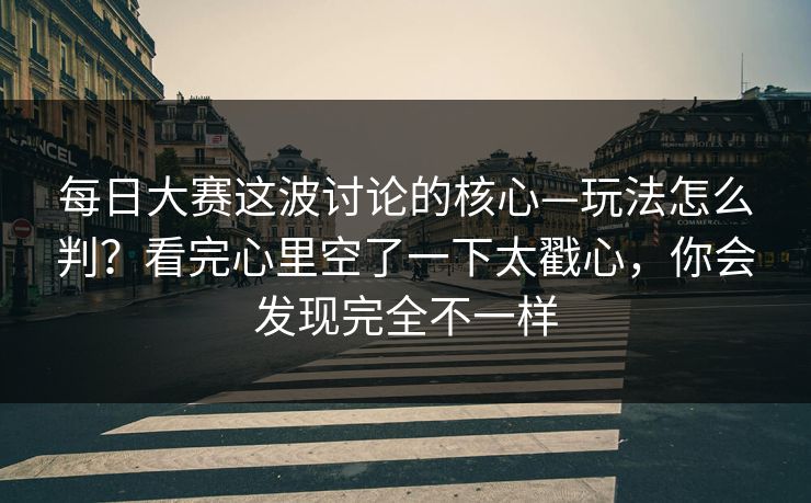 每日大赛这波讨论的核心—玩法怎么判?看完心里空了一下太戳心,你会发现完全不一样 每日大赛这波讨论的核心—玩法怎么判?看完心里空了一下太戳心,你会发现完全不一样