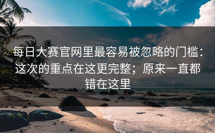 每日大赛官网里最容易被忽略的门槛:这次的重点在这更完整;原来一直都错在这里 每日大赛官网里最容易被忽略的门槛:这次的重点在这更完整;原来一直都错在这里