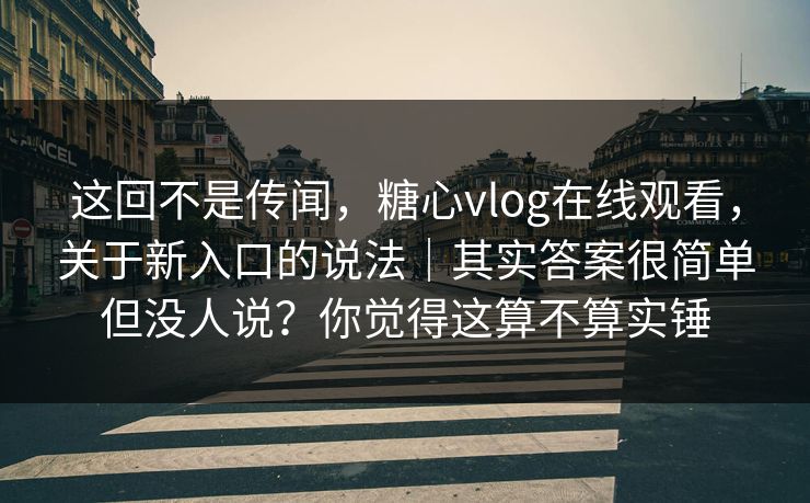 这回不是传闻,糖心vlog在线观看,关于新入口的说法|其实答案很简单但没人说?你觉得这算不算实锤 这回不是传闻,糖心vlog在线观看,关于新入口的说法|其实答案很简单但没人说?你觉得这算不算实锤
