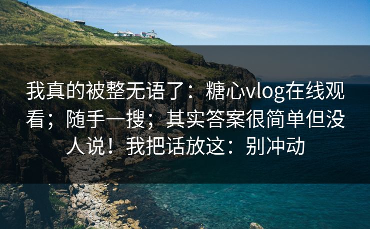 我真的被整无语了:糖心vlog在线观看;随手一搜;其实答案很简单但没人说!我把话放这:别冲动 我真的被整无语了:糖心vlog在线观看;随手一搜;其实答案很简单但没人说!我把话放这:别冲动