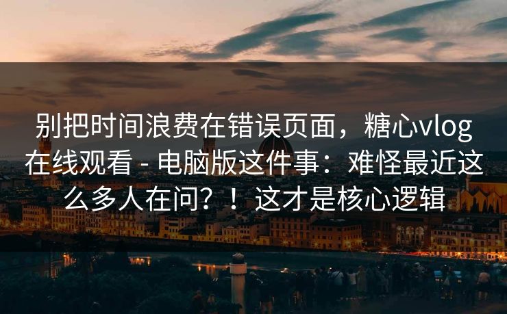 别把时间浪费在错误页面,糖心vlog在线观看 - 电脑版这件事:难怪最近这么多人在问?!这才是核心逻辑 别把时间浪费在错误页面,糖心vlog在线观看 - 电脑版这件事:难怪最近这么多人在问?!这才是核心逻辑