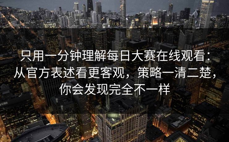 只用一分钟理解每日大赛在线观看:从官方表述看更客观,策略一清二楚,你会发现完全不一样 只用一分钟理解每日大赛在线观看:从官方表述看更客观,策略一清二楚,你会发现完全不一样