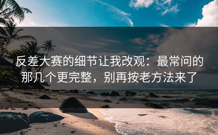 反差大赛的细节让我改观:最常问的那几个更完整,别再按老方法来了 反差大赛的细节让我改观:最常问的那几个更完整,别再按老方法来了