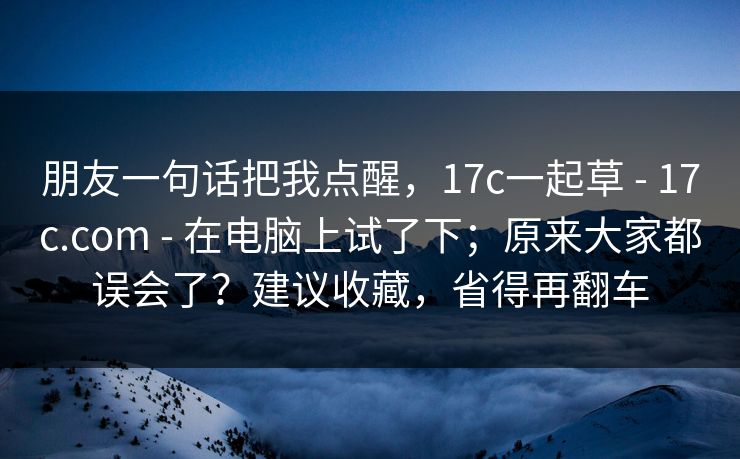 朋友一句话把我点醒,17c一起草 - 17c.com - 在电脑上试了下;原来大家都误会了?建议收藏,省得再翻车 朋友一句话把我点醒,17c一起草 - 17c.com - 在电脑上试了下;原来大家都误会了?建议收藏,省得再翻车
