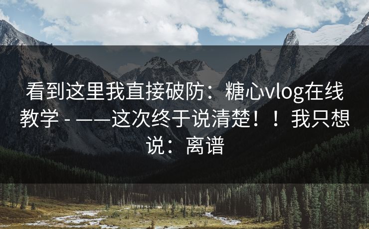 看到这里我直接破防:糖心vlog在线教学 - ——这次终于说清楚!!我只想说:离谱 看到这里我直接破防:糖心vlog在线教学 - ——这次终于说清楚!!我只想说:离谱