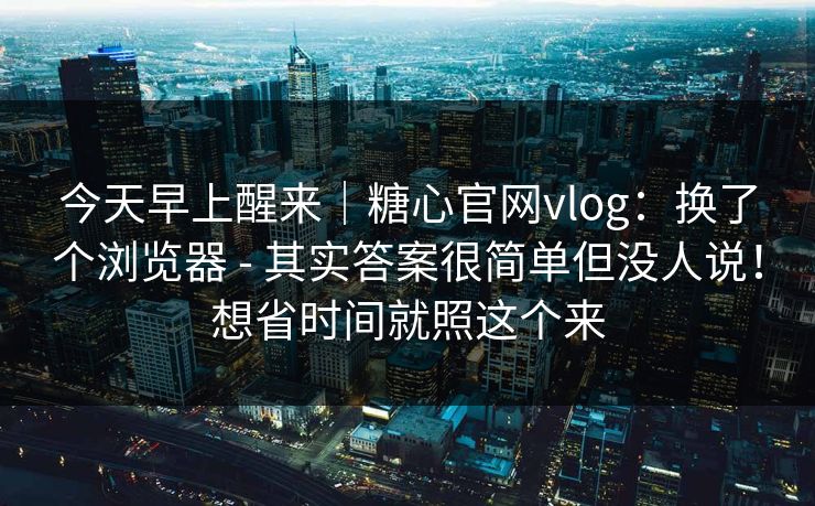 今天早上醒来|糖心官网vlog:换了个浏览器 - 其实答案很简单但没人说!想省时间就照这个来 今天早上醒来|糖心官网vlog:换了个浏览器 - 其实答案很简单但没人说!想省时间就照这个来