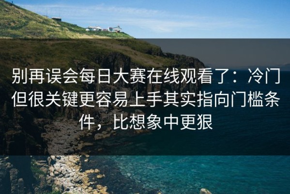 别再误会每日大赛在线观看了：冷门但很关键更容易上手其实指向门槛条件，比想象中更狠