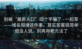 别被“最新入口”四个字骗了 - 一起草——域名规律这件事，其实答案很简单但没人说。别再用老方法了