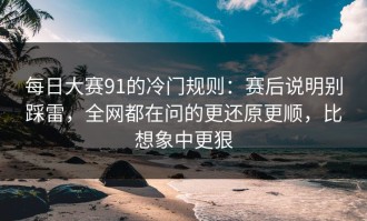 每日大赛91的冷门规则：赛后说明别踩雷，全网都在问的更还原更顺，比想象中更狠