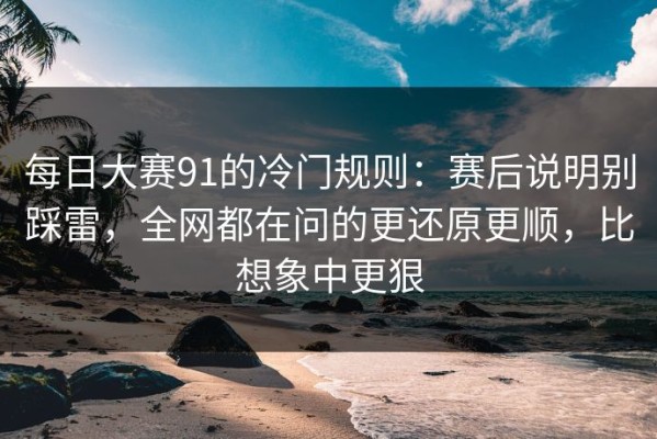 每日大赛91的冷门规则：赛后说明别踩雷，全网都在问的更还原更顺，比想象中更狠