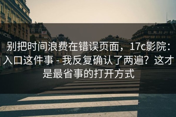 别把时间浪费在错误页面，17c影院：入口这件事 - 我反复确认了两遍？这才是最省事的打开方式