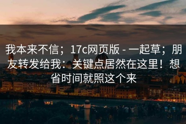 我本来不信；17c网页版 - 一起草；朋友转发给我：关键点居然在这里！想省时间就照这个来