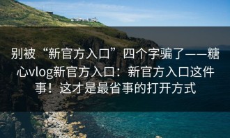 别被“新官方入口”四个字骗了——糖心vlog新官方入口：新官方入口这件事！这才是最省事的打开方式