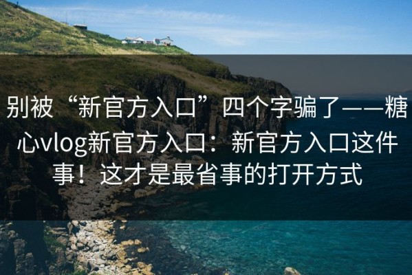 别被“新官方入口”四个字骗了——糖心vlog新官方入口：新官方入口这件事！这才是最省事的打开方式