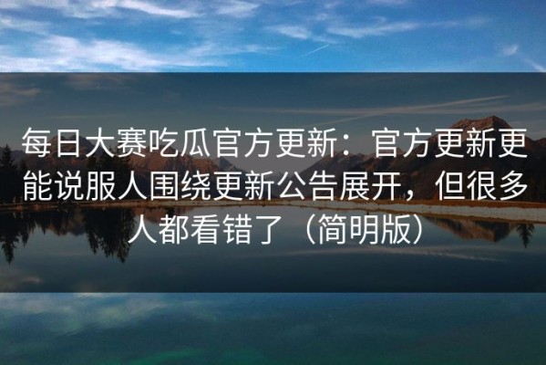 每日大赛吃瓜官方更新：官方更新更能说服人围绕更新公告展开，但很多人都看错了（简明版）