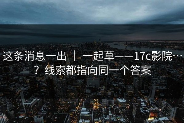 这条消息一出 ｜ 一起草——17c影院…？线索都指向同一个答案