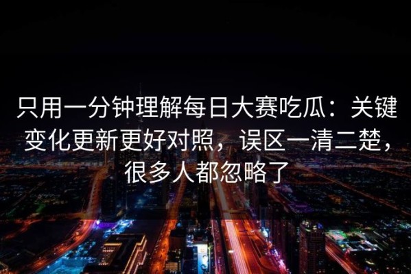 只用一分钟理解每日大赛吃瓜：关键变化更新更好对照，误区一清二楚，很多人都忽略了