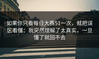 如果你只看每日大赛51一次，就把误区看懂：我突然理解了太真实，一旦懂了就回不去