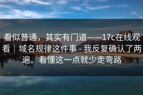 看似普通，其实有门道——17c在线观看｜域名规律这件事 - 我反复确认了两遍。看懂这一点就少走弯路