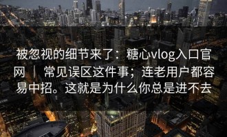 被忽视的细节来了：糖心vlog入口官网 ｜ 常见误区这件事；连老用户都容易中招。这就是为什么你总是进不去