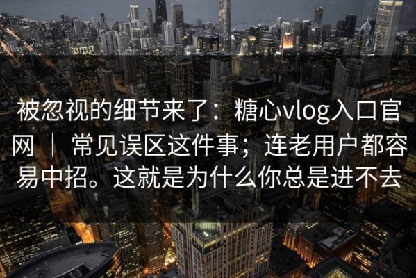 被忽视的细节来了：糖心vlog入口官网 ｜ 常见误区这件事；连老用户都容易中招。这就是为什么你总是进不去