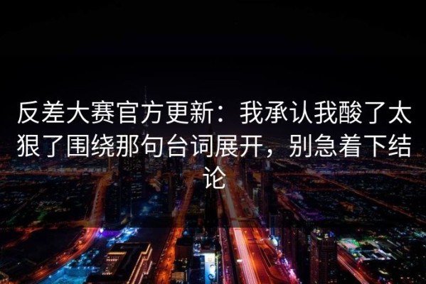 反差大赛官方更新：我承认我酸了太狠了围绕那句台词展开，别急着下结论