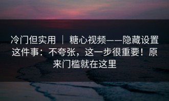 冷门但实用 ｜ 糖心视频——隐藏设置这件事：不夸张，这一步很重要！原来门槛就在这里