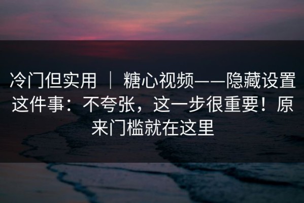 冷门但实用 ｜ 糖心视频——隐藏设置这件事：不夸张，这一步很重要！原来门槛就在这里