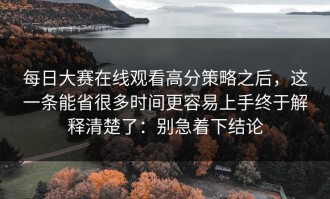 每日大赛在线观看高分策略之后，这一条能省很多时间更容易上手终于解释清楚了：别急着下结论