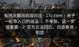 有网友翻出旧版对比 - 17c.com｜关于一起草入口的说法 ｜ 不夸张，这一步很重要…？官方还没回应，但迹象很明显