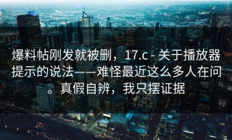 爆料帖刚发就被删，17.c - 关于播放器提示的说法——难怪最近这么多人在问。真假自辨，我只摆证据