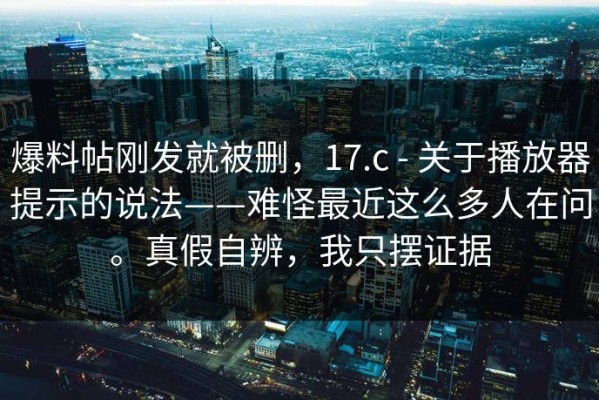 爆料帖刚发就被删，17.c - 关于播放器提示的说法——难怪最近这么多人在问。真假自辨，我只摆证据