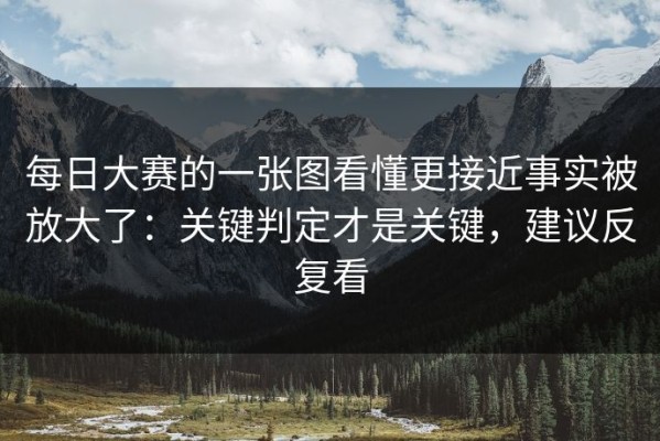 每日大赛的一张图看懂更接近事实被放大了：关键判定才是关键，建议反复看