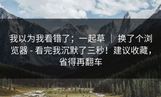 我以为我看错了；一起草 ｜ 换了个浏览器 - 看完我沉默了三秒！建议收藏，省得再翻车