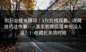 别只会搜关键词｜17c在线观看，收藏技巧这件事——其实答案很简单但没人说？！收藏起来随时用