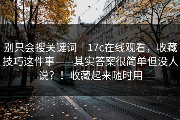 别只会搜关键词｜17c在线观看，收藏技巧这件事——其实答案很简单但没人说？！收藏起来随时用