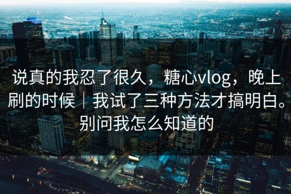 说真的我忍了很久，糖心vlog，晚上刷的时候｜我试了三种方法才搞明白。别问我怎么知道的